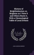 History Of Brighthelmston; Or, Brighton As I View It And Others Knew It, With A Chronological Table Of Local Events di John Ackerson Erredge edito da Palala Press