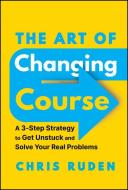 The Art Of Changing Course: A 3-Step Strategy To G Et Unstuck And Overcome Absolutely Anything di Christopher Ruden edito da Wiley