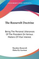 The Roosevelt Doctrine: Being the Personal Utterances of the President on Various Matters of Vital Interest di Theodore Roosevelt edito da Kessinger Publishing