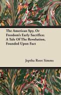 The American Spy, or Freedom's Early Sacrifice; A Tale of the Revolution, Founded Upon Fact di Jeptha Root Simms edito da Thackeray Press