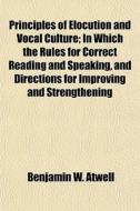Principles Of Elocution And Vocal Cultur di Benjamin W. Atwell edito da Lightning Source Uk Ltd