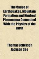 The Cause Of Earthquakes, Mountain Formation And Kindred Phenomena Connected With The Physics Of The Earth di Thomas Jefferson Jackson See edito da General Books Llc