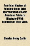 American Masters Of Painting; Being Brief Appreciations Of Some American Painters, Illustrated With Examples Of Their Work di Charles Henry Caffin edito da General Books Llc