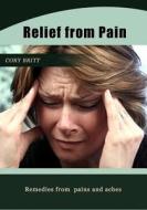 Relief from Pain: Remedies from Pains and Aches di Cory Britt edito da Createspace