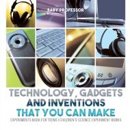 Technology, Gadgets and Inventions That You Can Make - Experiments Book for Teens | Children's Science Experiment Books di Baby edito da Baby Professor