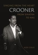 Crooner: Singing from the Heart from Sinatra to NAS di Alex Coles edito da REAKTION BOOKS
