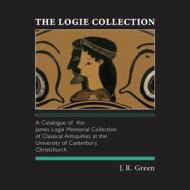 The Logie Collection: A Catalogue of the James Logie Memorial Collection of Classical Antiquities at the University of C di J. R. Green edito da CANTERBURY UNIV PR