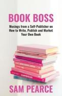 Book Boss: Musings from a Self-Publisher on How to Write, Publish and Market Your Own Book di Sam Pearce edito da LIGHTNING SOURCE INC
