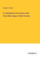 A Contribution to the History of the Fresh-Water Algae of North America di Horatio C. Wood edito da Anatiposi Verlag
