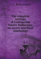 The Complete Writings Of Constantine Smaltz Rafinesque On Recent And Fossil Conchology di C S Rafinesque, Wm G Binney, George Washington Tryon edito da Book On Demand Ltd.
