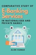 Comparative Study of E-Banking Services in Nationalised and Private Banks di Alok Kumar edito da independent Author