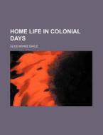 Home Life In Colonial Days di Alice Morse Earle edito da General Books Llc