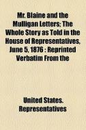 Mr. Blaine And The Mulligan Letters; The Whole Story As Told In The House Of Representatives, June 5, 1876 Reprinted Verbatim From The Congressional R di James Gillespie Blaine, United States Representatives edito da General Books Llc