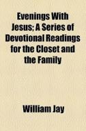 Evenings With Jesus; A Series Of Devotional Readings For The Closet And The Family di William Jay edito da General Books Llc