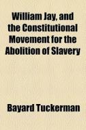 William Jay, And The Constitutional Movement For The Abolition Of Slavery di Bayard Tuckerman edito da General Books Llc
