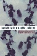 Constructing Public Opinion - How Political Elites  Do What They Like & Why We Seem to Go Along With It di Justin Lewis edito da Columbia University Press