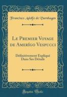 Le Premier Voyage de Amerigo Vespucci: Definitivement Explique Dans Ses Details (Classic Reprint) di Francisco Adolfo De Varnhagen edito da Forgotten Books
