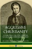 Aggressive Christianity: A Passionate Call for Christian Social Justice Expressed by Christ di Catherine Booth, William Booth edito da LULU PR