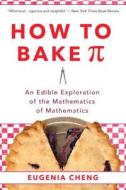 How to Bake Pi: An Edible Exploration of the Mathematics of Mathematics di Eugenia Cheng edito da BASIC BOOKS