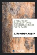 A treatise on harmony, with exercises. in three parts. part I di J. Humfrey Anger edito da Trieste Publishing