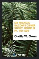 Sir Francis Bacon's Cipher Story. Book III Pp. 401-600 di Orville W. Owen edito da LIGHTNING SOURCE INC