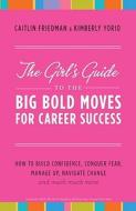 The Girl's Guide to the Big Bold Moves for Career Success: How to Build Confidence, Conquer Fear, Manage Up, Navigate Change and Much, Much More di Caitlin Friedman, Kimberly Yorio edito da Broadway Books