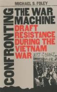 Confronting the War Machine: Draft Resistance During the Vietnam War di Michael S. Foley edito da University of North Carolina Press