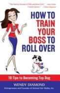 How to Train Your Boss to Roll Over di Wendy Diamond edito da Changing Lives Press