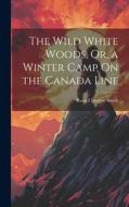The Wild White Woods, Or, a Winter Camp On the Canada Line di Russell Duryee Smith edito da LEGARE STREET PR