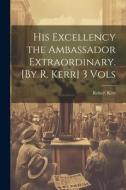 His Excellency the Ambassador Extraordinary. [By R. Kerr] 3 Vols di Robert Kerr edito da LEGARE STREET PR