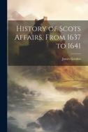 History of Scots Affairs, From 1637 to 1641 di James Gordon edito da LEGARE STREET PR