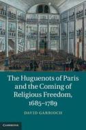 The Huguenots of Paris and the Coming of Religious Freedom, 1685¿1789 di David Garrioch edito da Cambridge University Press