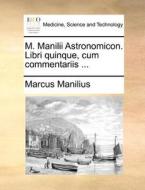 M. Manilii Astronomicon. Libri Quinque, Cum Commentariis ... di Marcus Manilius edito da Gale Ecco, Print Editions