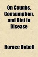 On Coughs, Consumption, And Diet In Disease di Horace Dobell edito da General Books Llc