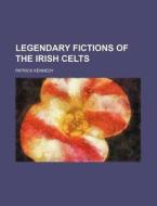 Legendary Fictions Of The Irish Celts di Patrick Kennedy edito da General Books Llc