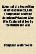 A Journal, of a Young Man of Massachusetts, Late a Surgeon on Board an American Privateer, Who Was Captured at Sea by the British and Was di Benjamin Waterhouse edito da General Books