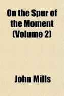 On The Spur Of The Moment Volume 2 di John Mills edito da General Books