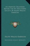 An Oration Delivered Before the Phi Beta Kappa Society, by Ralph Waldo Emerson di Ralph Waldo Emerson edito da Kessinger Publishing