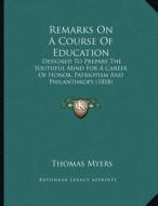 Remarks on a Course of Education: Designed to Prepare the Youthful Mind for a Career of Honor, Patriotism and Philanthropy (1818) di Thomas Myers edito da Kessinger Publishing