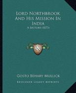 Lord Northbrook and His Mission in India: A Lecture (1873) di Gosto Behary Mullick edito da Kessinger Publishing
