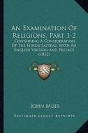 An Examination of Religions, Part 1-2: Containing a Consideration of the Hindu Sastras, with an English Version and Preface (1852) di John Muir edito da Kessinger Publishing