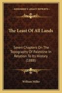 The Least of All Lands: Seven Chapters on the Topography of Palestine in Relation to Its History (1888) di William Miller edito da Kessinger Publishing