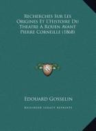 Recherches Sur Les Origines Et L'Histoire Du Theatre a Rouen Avant Pierre Corneille (1868) di Edouard Gosselin edito da Kessinger Publishing