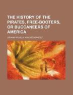 The History of the Pirates, Free-Booters, or Buccaneers of America di Johann Wilhelm Von Archenholz edito da Rarebooksclub.com