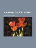 A History of Sculpture di Harold North Fowler edito da Rarebooksclub.com