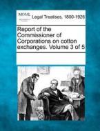 Report Of The Commissioner Of Corporations On Cotton Exchanges. Volume 3 Of 5 edito da Gale, Making Of Modern Law