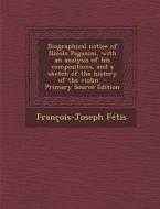 Biographical Notice of Nicolo Paganini, with an Analysis of His Compositions, and a Sketch of the History of the Violin - Primary Source Edition di Francois-Joseph Fetis edito da Nabu Press