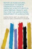 Report of Agricultural Commission to Europe. Observations Made by American Agriculturists in Great Britain, France, and  di United States Dept Of Agricult Europe edito da HardPress Publishing