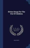 Divine Songs For The Use Of Children di Isaac Watts edito da Sagwan Press