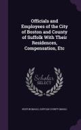 Officials And Employees Of The City Of Boston And County Of Suffolk With Their Residences, Compensation, Etc di Boston Boston edito da Palala Press